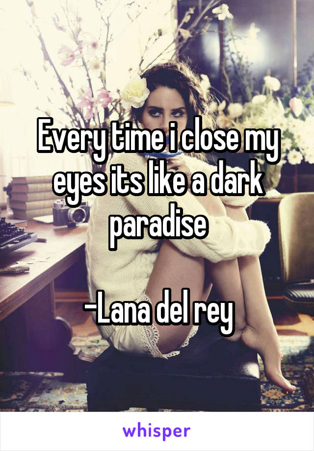 Every time i close my eyes its like a dark paradise

-Lana del rey