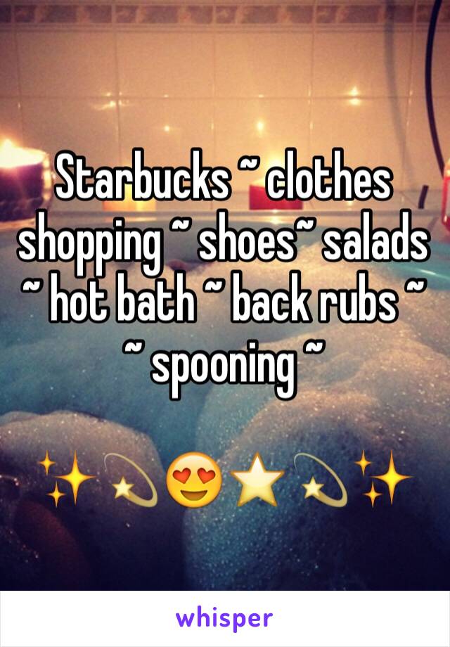 Starbucks ~ clothes shopping ~ shoes~ salads ~ hot bath ~ back rubs ~ ~ spooning ~

✨💫😍⭐️💫✨