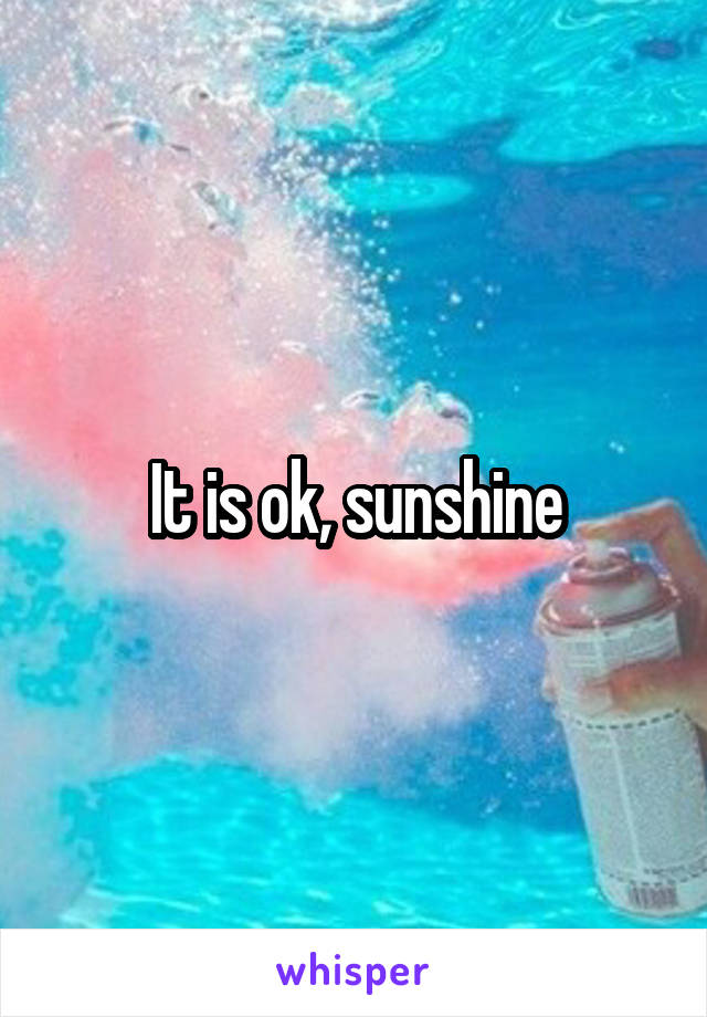 It is ok, sunshine