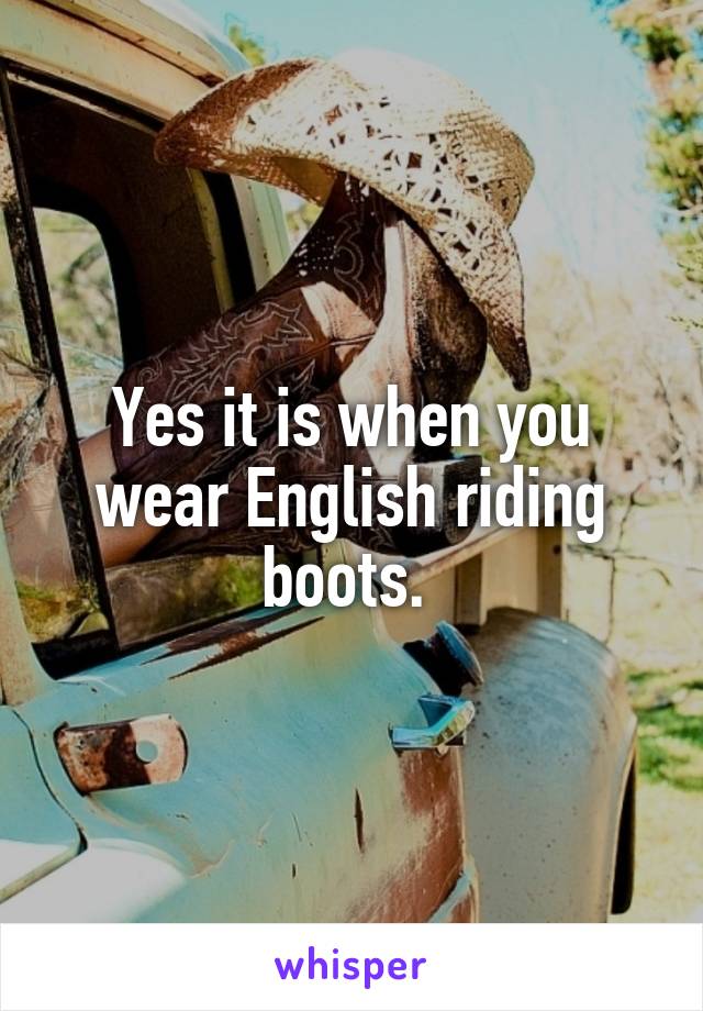 Yes it is when you wear English riding boots. 