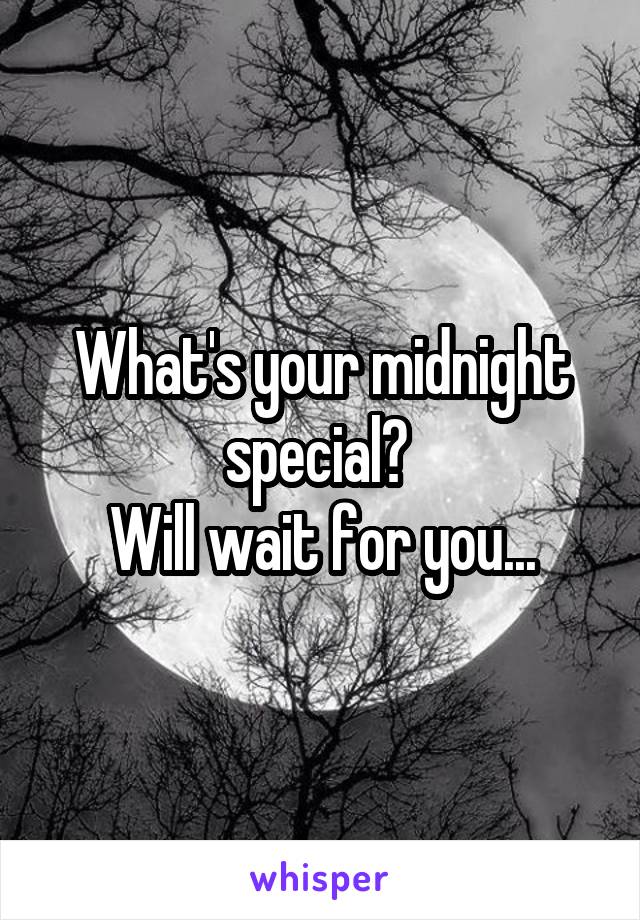 What's your midnight special? 
Will wait for you...