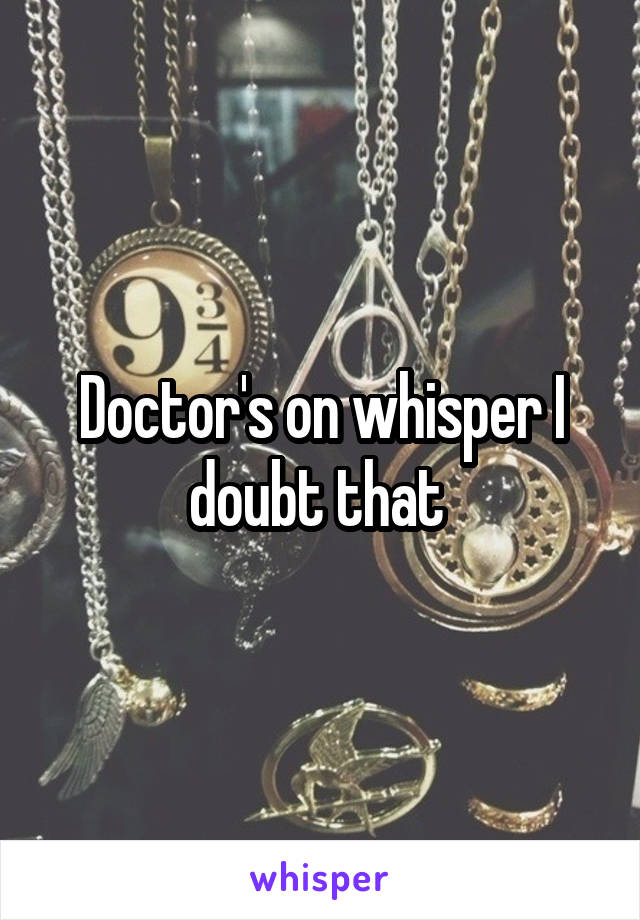 Doctor's on whisper I doubt that 