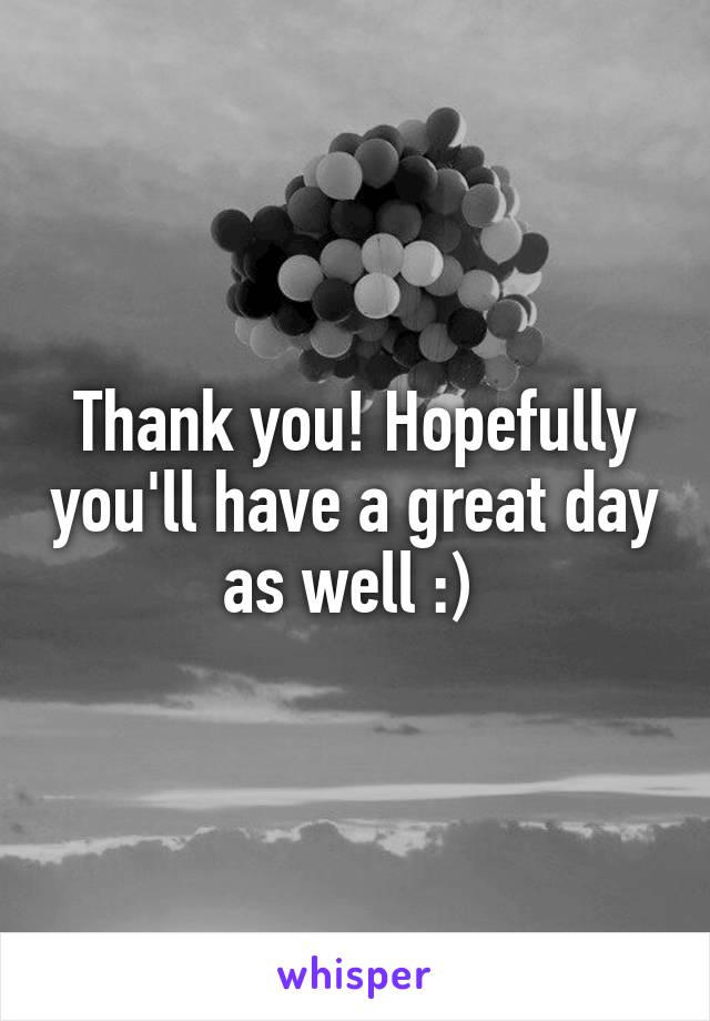 Thank you! Hopefully you'll have a great day as well :) 