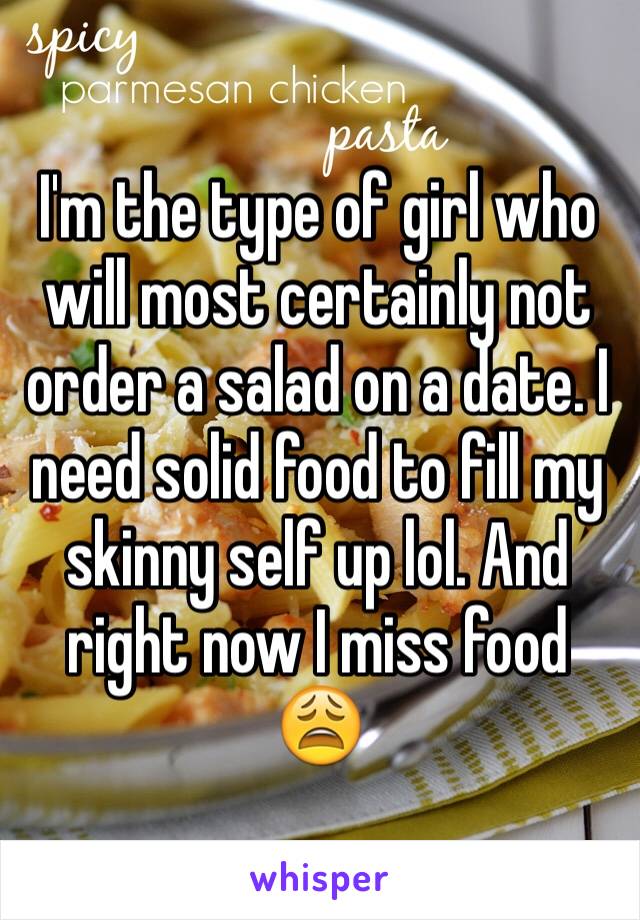 I'm the type of girl who will most certainly not order a salad on a date. I need solid food to fill my skinny self up lol. And right now I miss food 😩