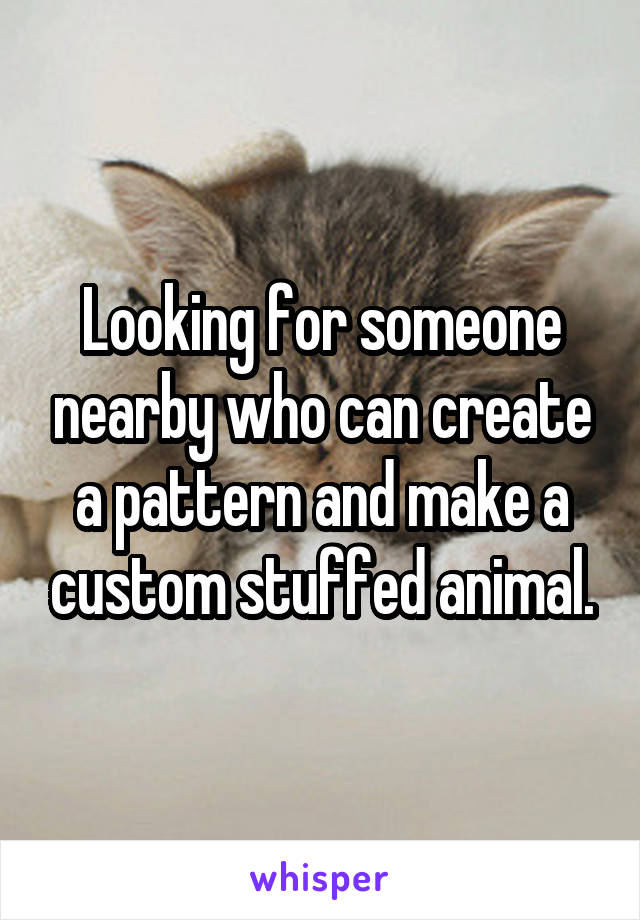 Looking for someone nearby who can create a pattern and make a custom stuffed animal.