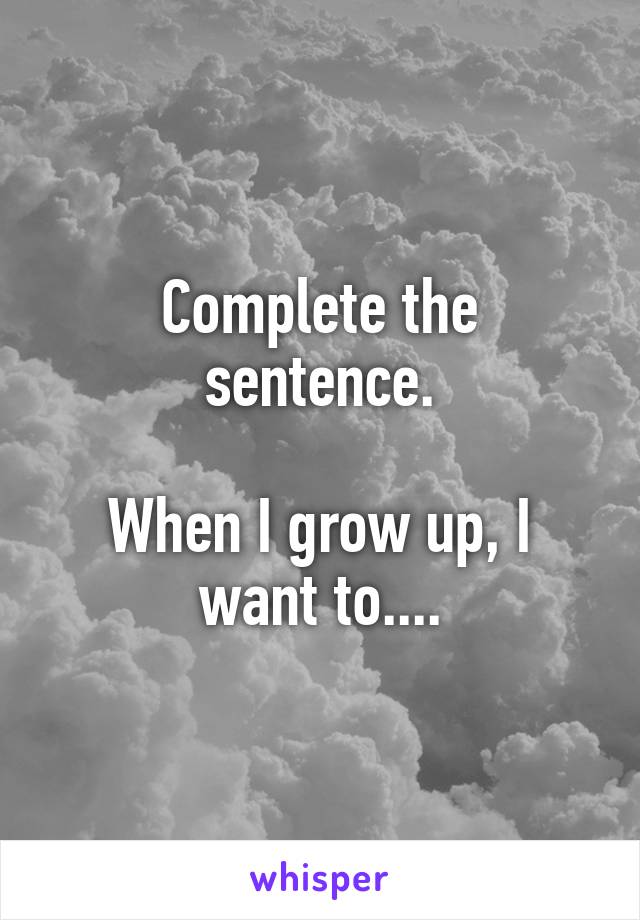 Complete the sentence.

When I grow up, I want to....