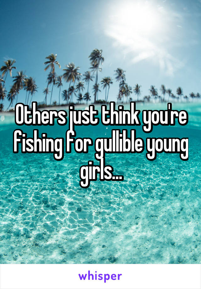 Others just think you're fishing for gullible young girls...