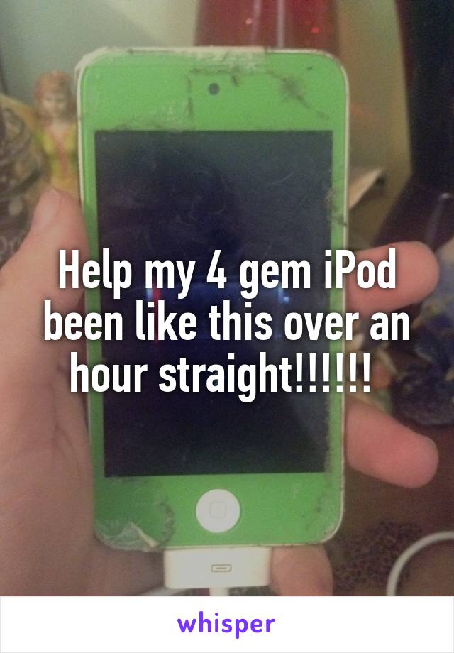 Help my 4 gem iPod been like this over an hour straight!!!!!! 