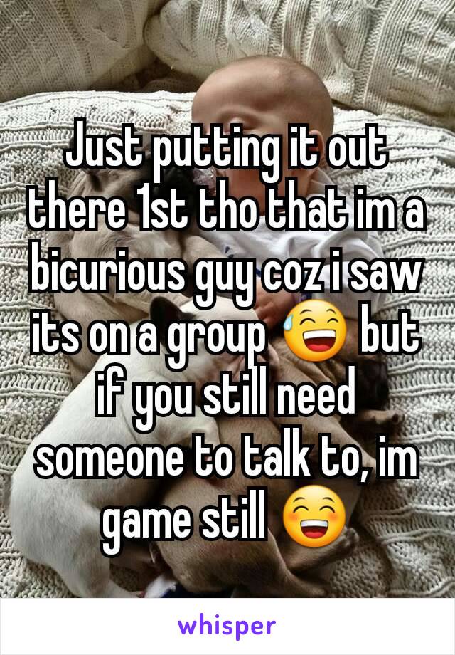 Just putting it out there 1st tho that im a bicurious guy coz i saw its on a group 😅 but if you still need someone to talk to, im game still 😁