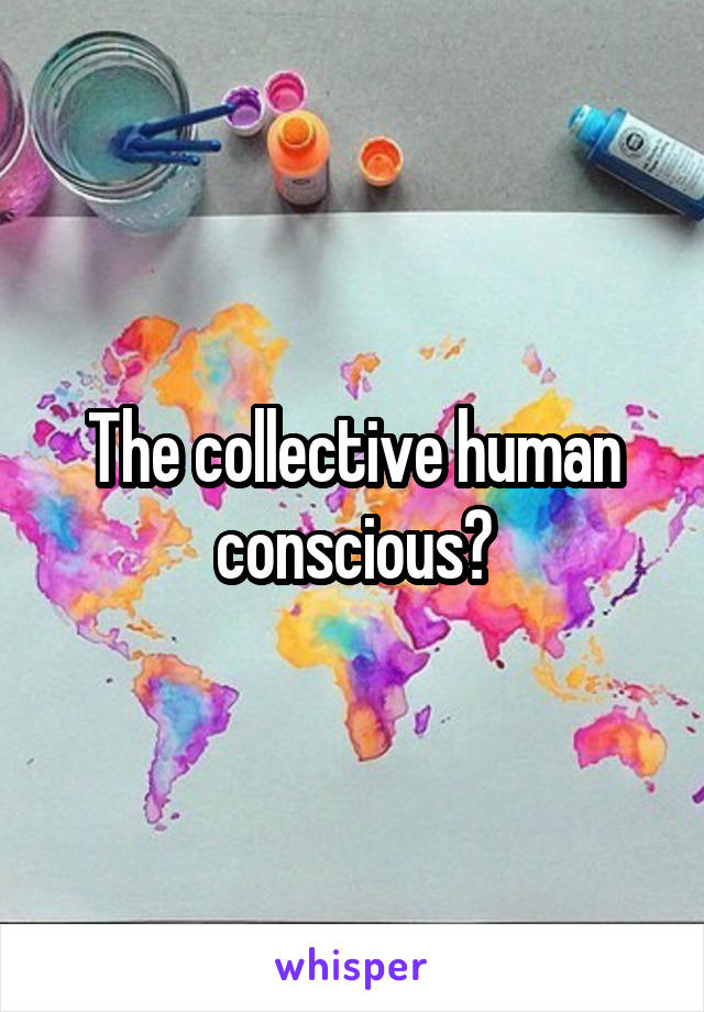 The collective human conscious?