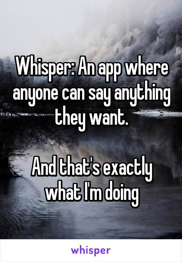 Whisper: An app where anyone can say anything they want.

And that's exactly what I'm doing