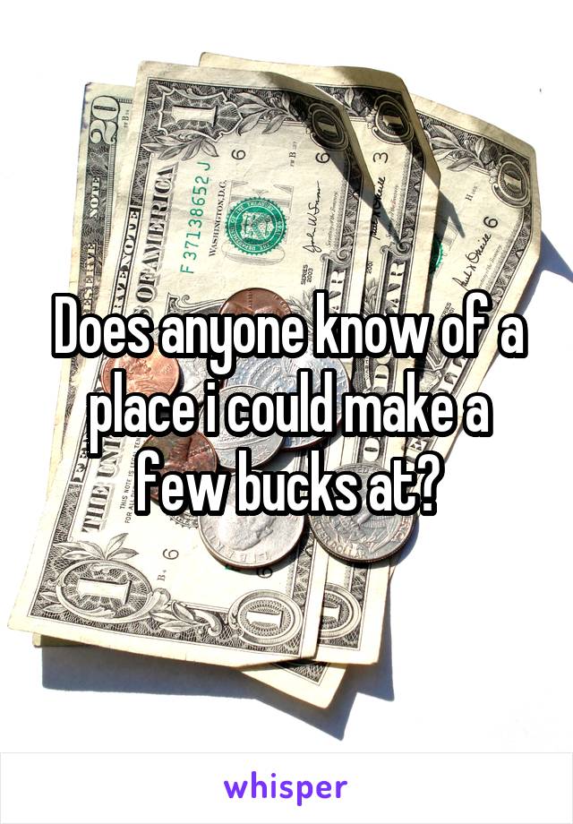 Does anyone know of a place i could make a few bucks at?