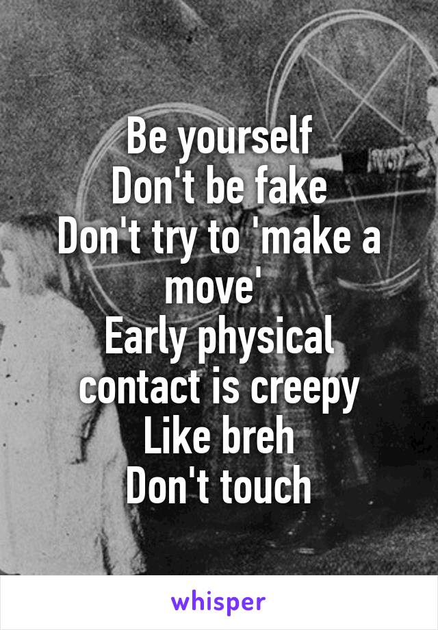 Be yourself
Don't be fake
Don't try to 'make a move' 
Early physical contact is creepy
Like breh
Don't touch