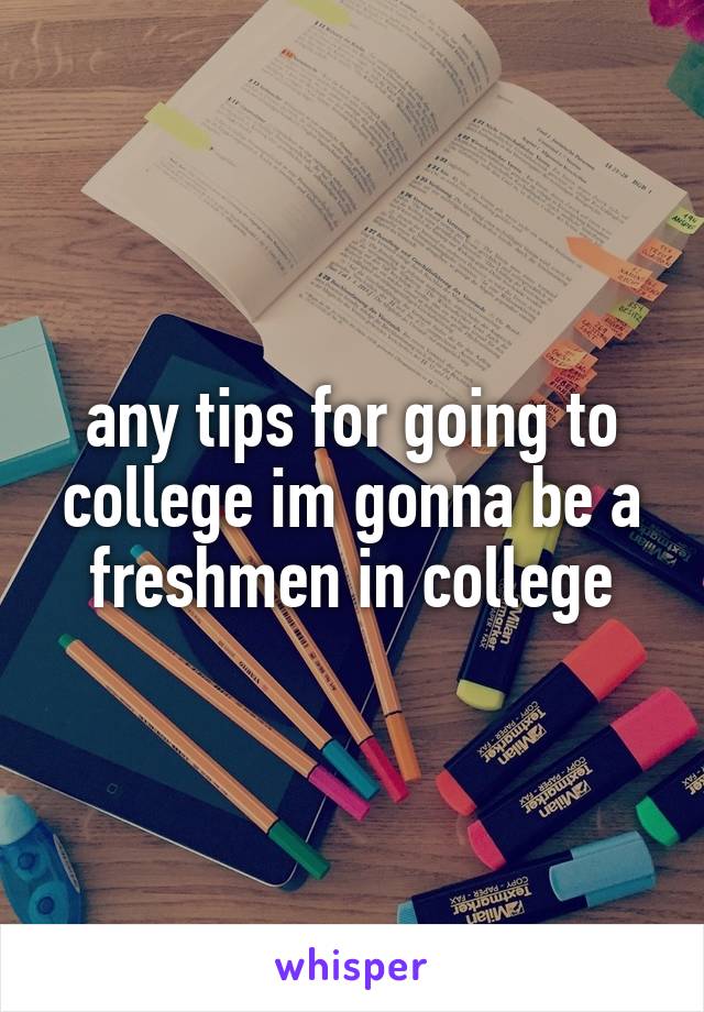 any tips for going to college im gonna be a freshmen in college