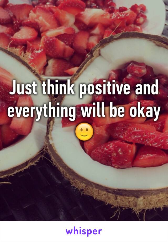 Just think positive and everything will be okay 🙂