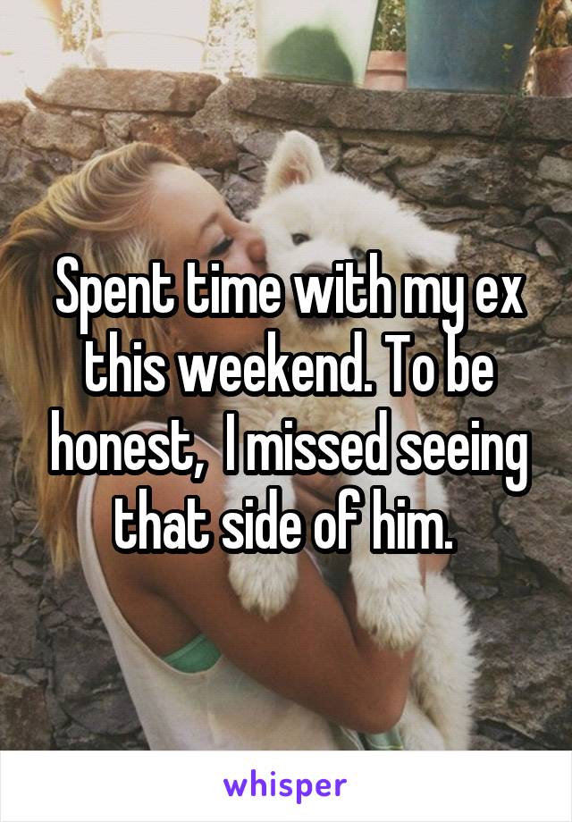 Spent time with my ex this weekend. To be honest,  I missed seeing that side of him. 