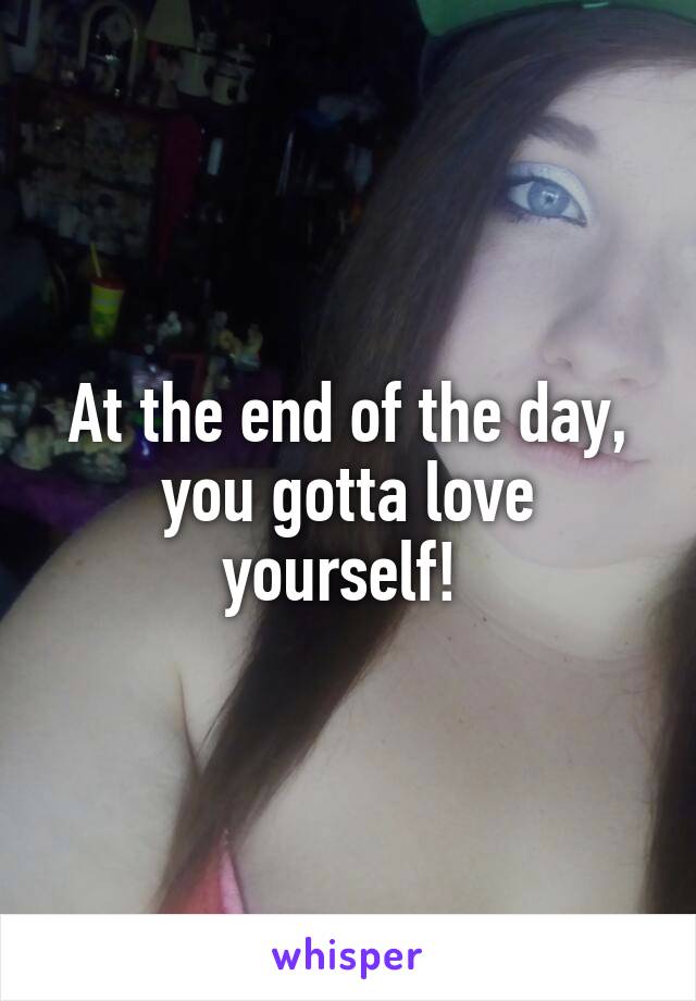 At the end of the day, you gotta love yourself! 