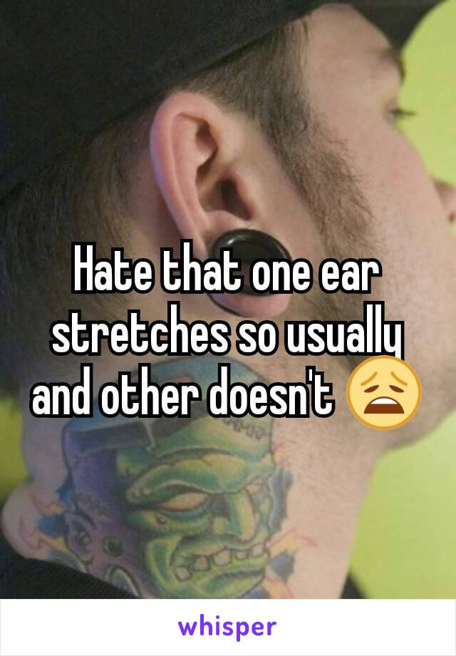 Hate that one ear stretches so usually and other doesn't 😩