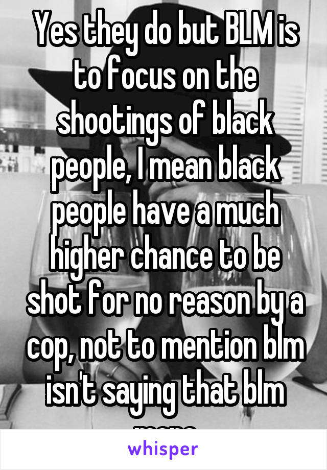 Yes they do but BLM is to focus on the shootings of black people, I mean black people have a much higher chance to be shot for no reason by a cop, not to mention blm isn't saying that blm more