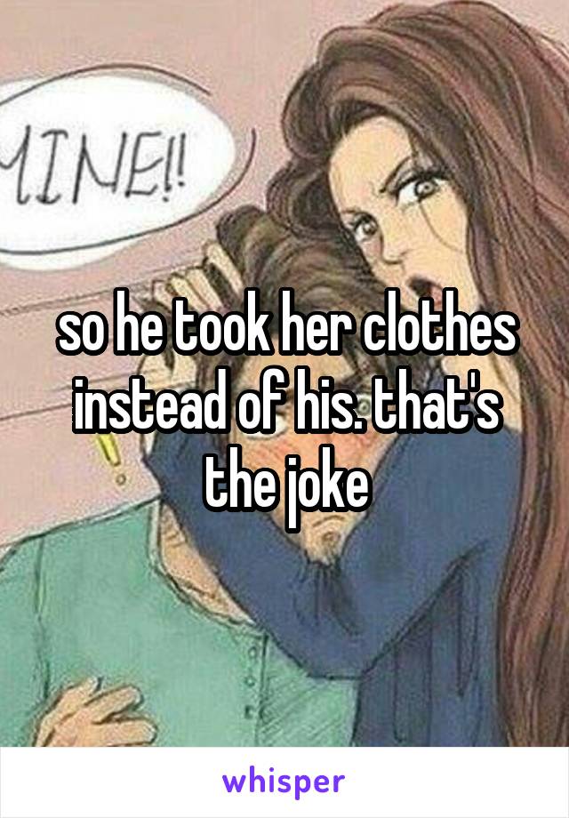 so he took her clothes instead of his. that's the joke