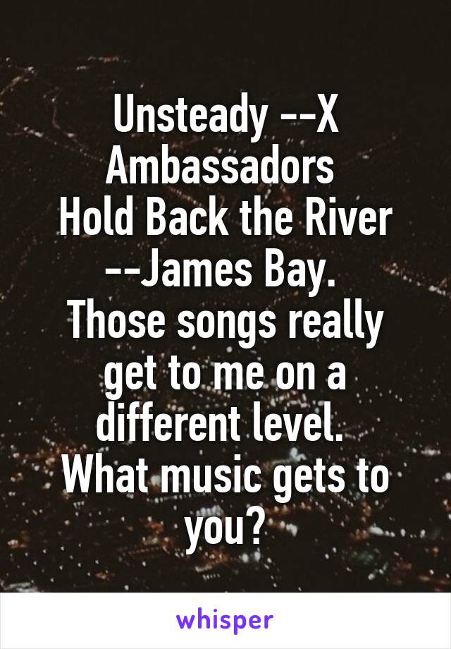 Unsteady --X Ambassadors 
Hold Back the River --James Bay. 
Those songs really get to me on a different level. 
What music gets to you?