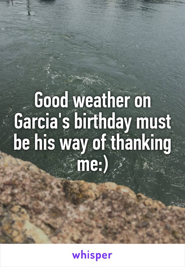 Good weather on Garcia's birthday must be his way of thanking me:)