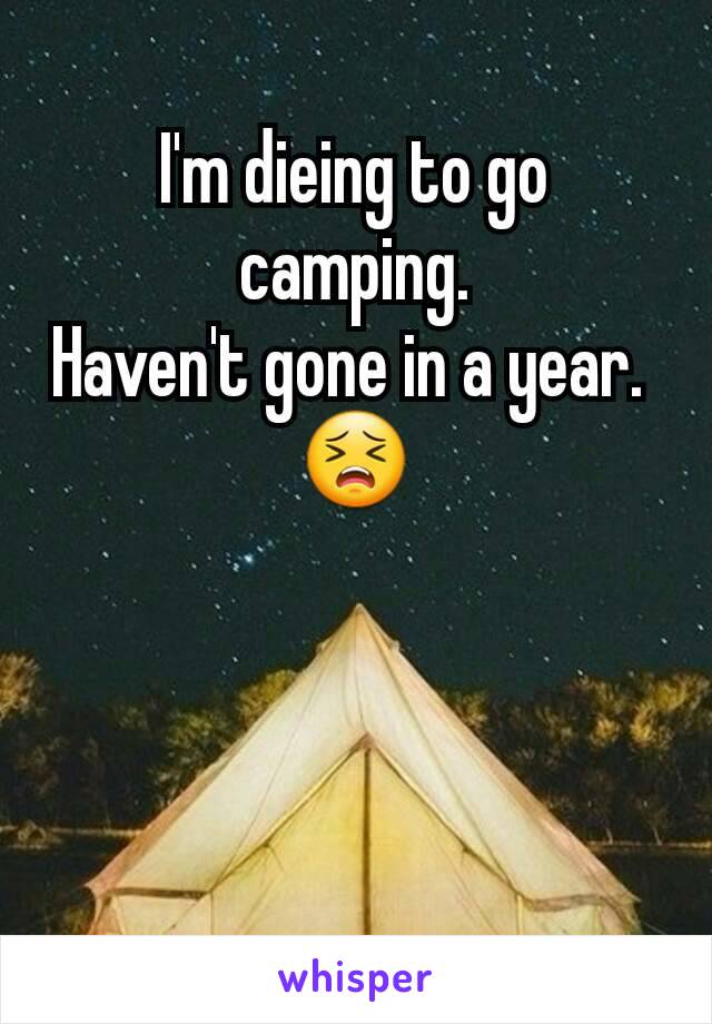 I'm dieing to go camping.
Haven't gone in a year. 
😣