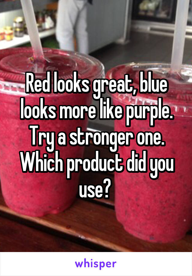 Red looks great, blue looks more like purple. Try a stronger one. Which product did you use? 