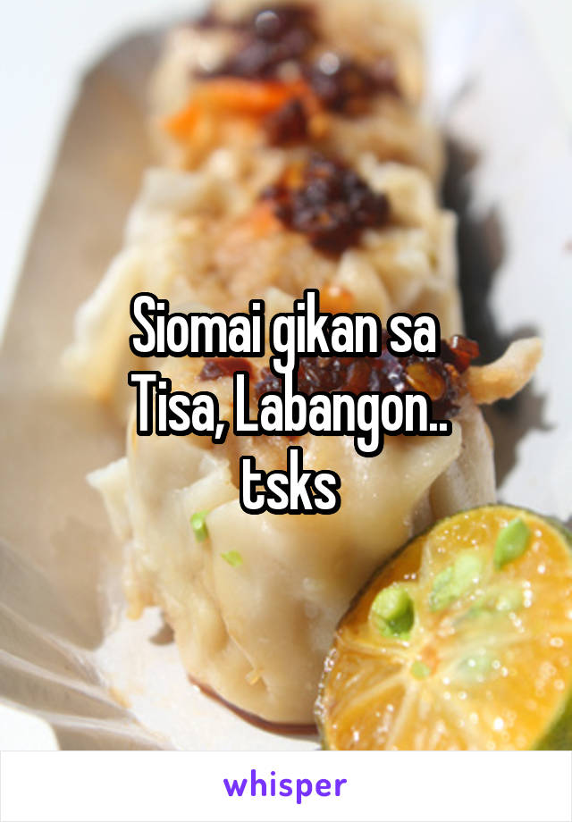 Siomai gikan sa 
Tisa, Labangon..
tsks