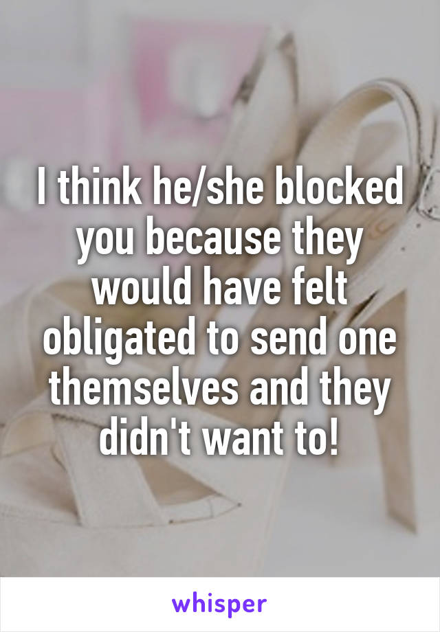 I think he/she blocked you because they would have felt obligated to send one themselves and they didn't want to!