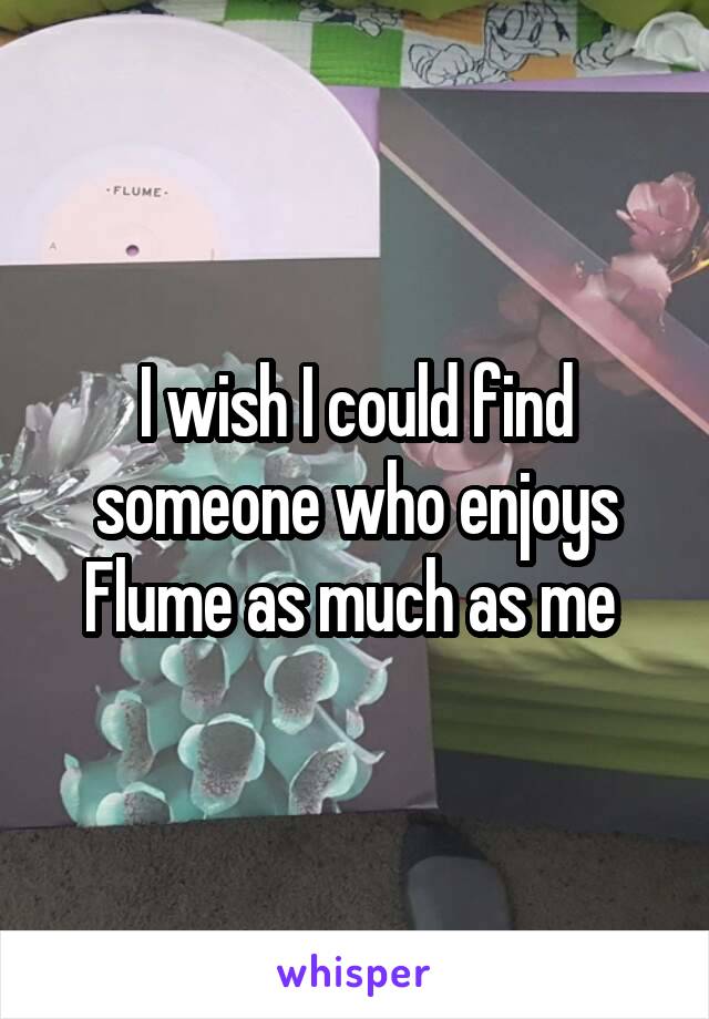 I wish I could find someone who enjoys Flume as much as me 