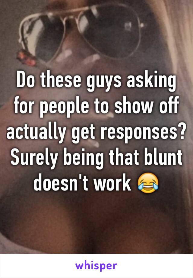 Do these guys asking for people to show off actually get responses? Surely being that blunt doesn't work 😂