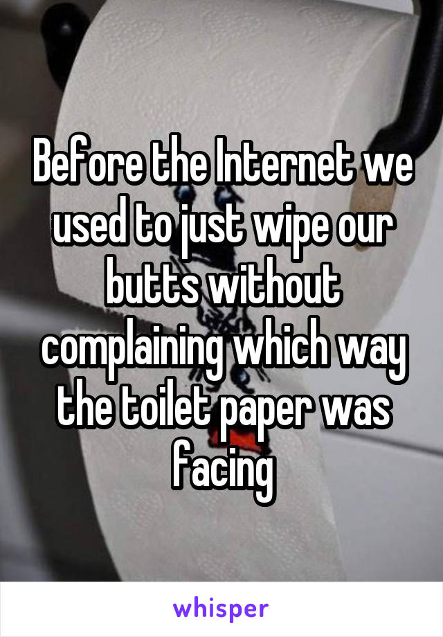 Before the Internet we used to just wipe our butts without complaining which way the toilet paper was facing