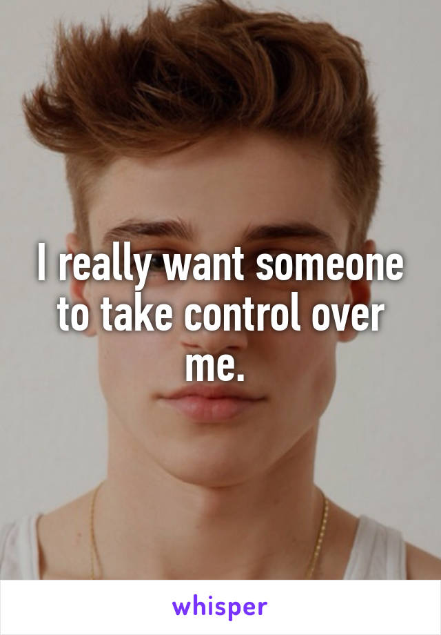 I really want someone to take control over me. 