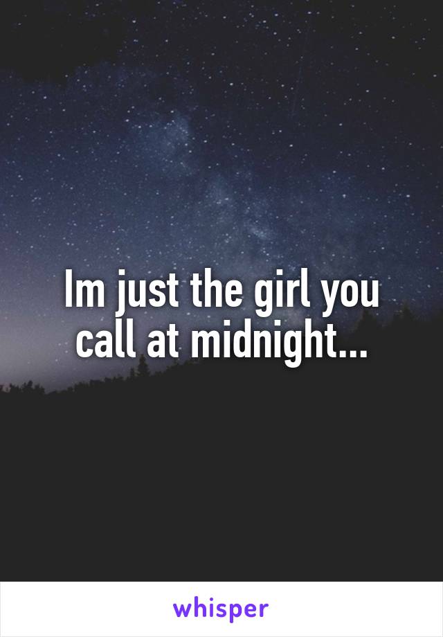 Im just the girl you call at midnight...