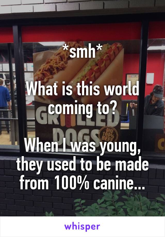 *smh*

What is this world coming to?

When I was young, they used to be made from 100% canine...