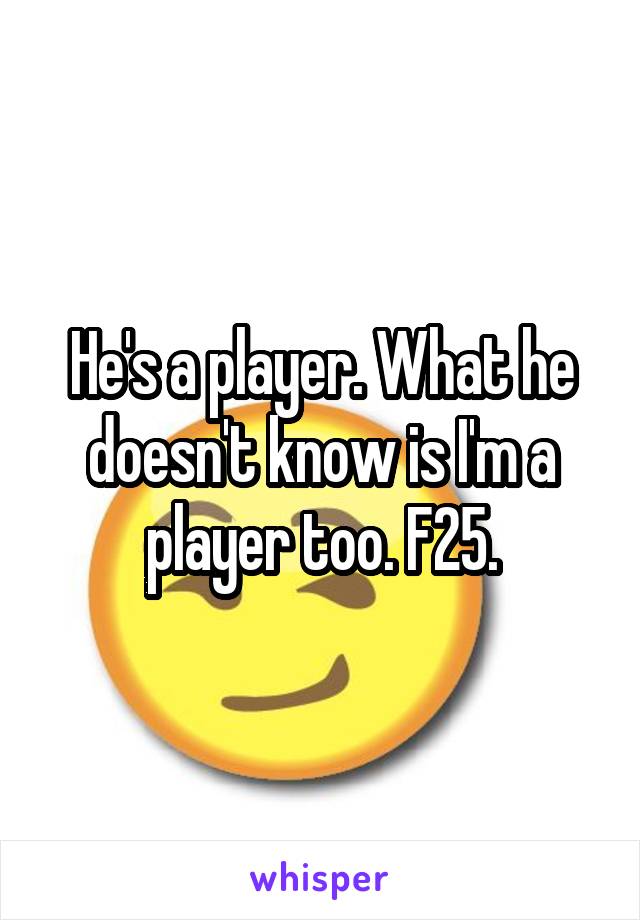 He's a player. What he doesn't know is I'm a player too. F25.