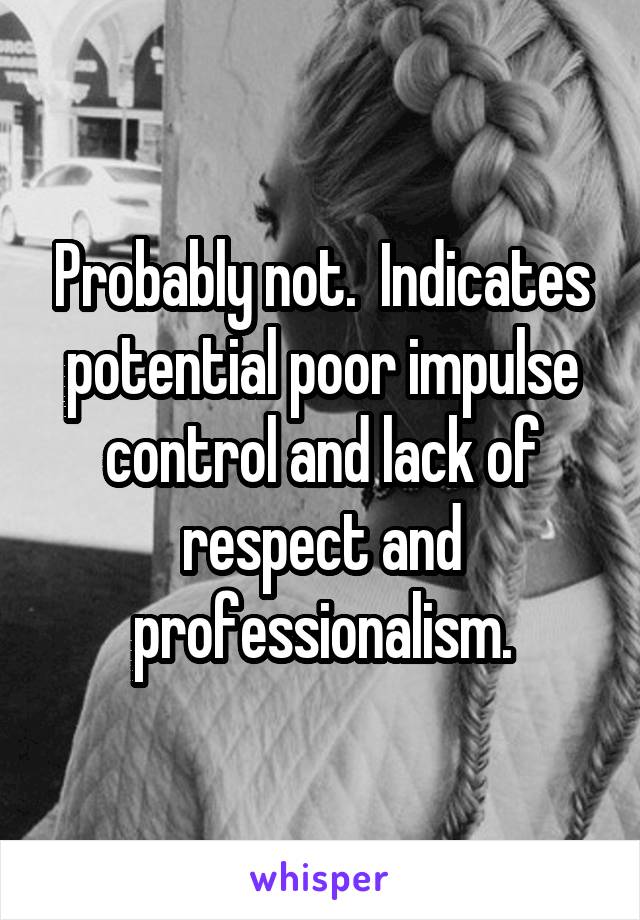 Probably not.  Indicates potential poor impulse control and lack of respect and professionalism.