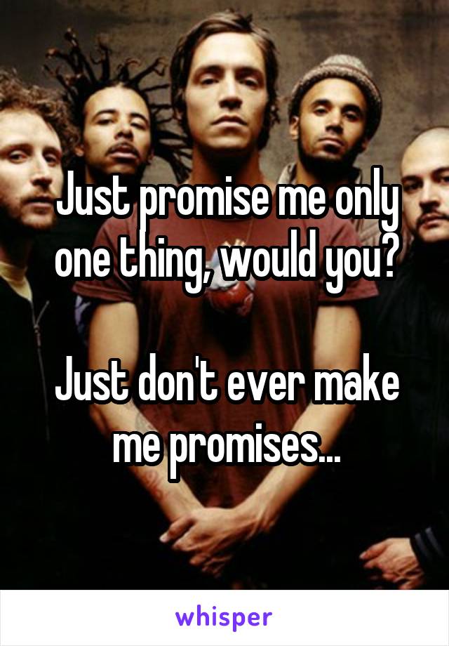 Just promise me only one thing, would you?

Just don't ever make me promises...