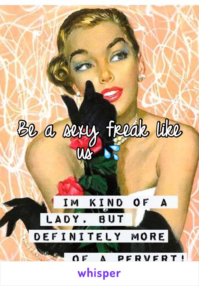 Be a sexy freak like us 💦