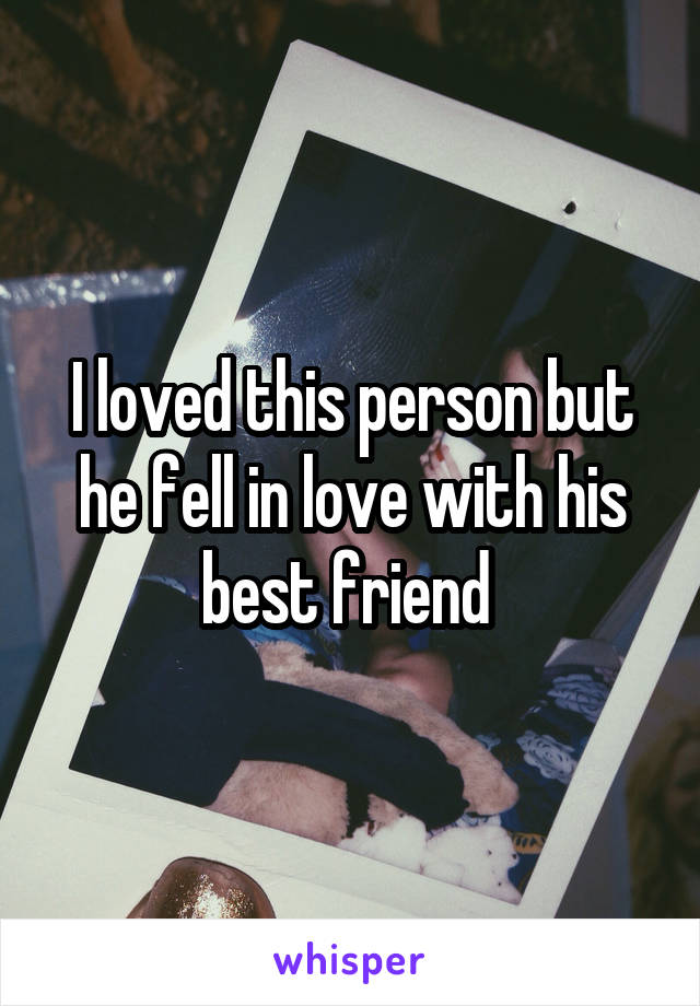 I loved this person but he fell in love with his best friend 