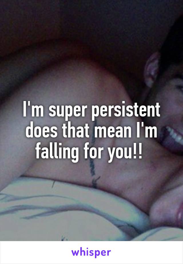 I'm super persistent does that mean I'm falling for you!! 