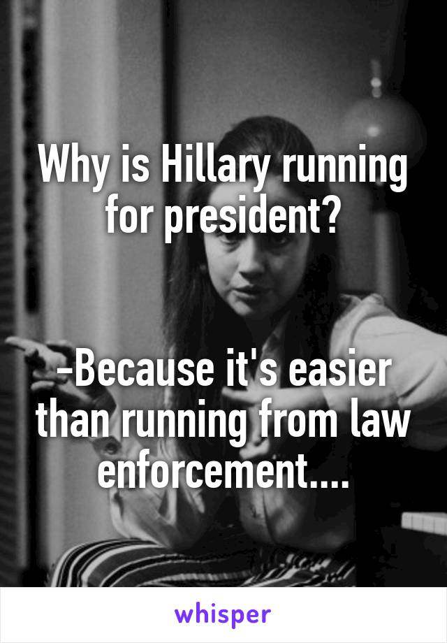 Why is Hillary running for president?


-Because it's easier than running from law enforcement....