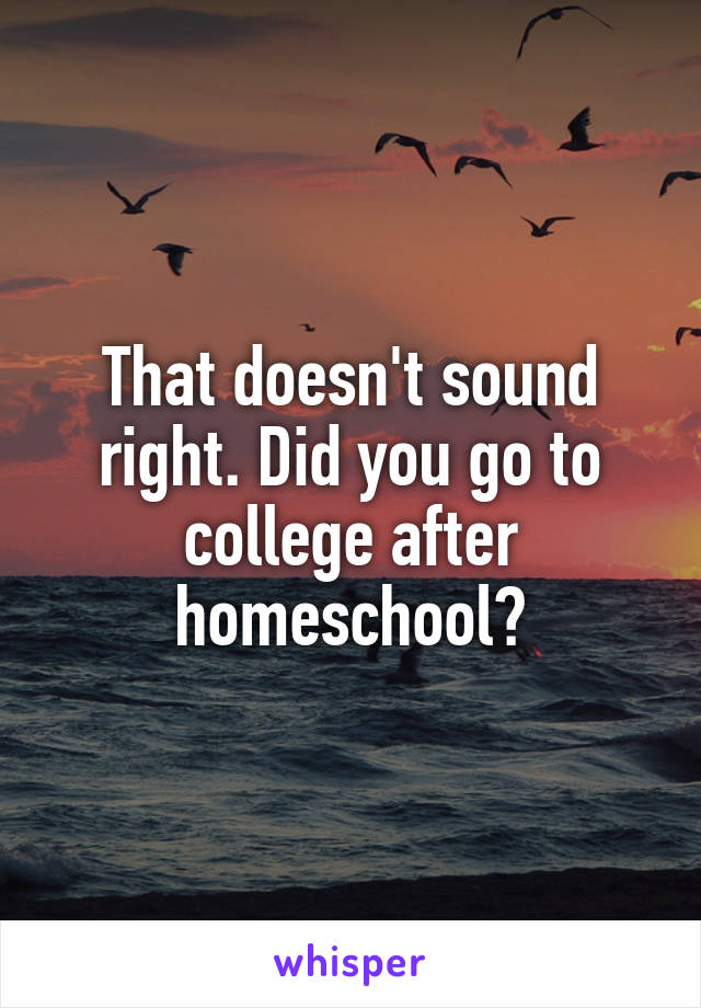 That doesn't sound right. Did you go to college after homeschool?