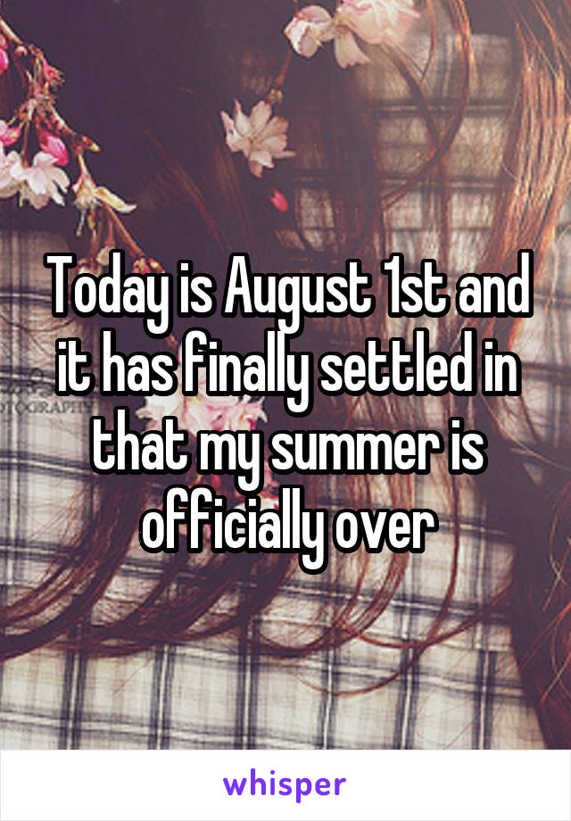 Today is August 1st and it has finally settled in that my summer is officially over