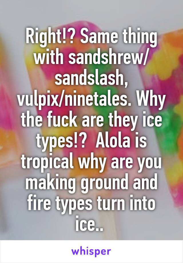 Right!? Same thing with sandshrew/ sandslash, vulpix/ninetales. Why the fuck are they ice types!?  Alola is tropical why are you making ground and fire types turn into ice.. 