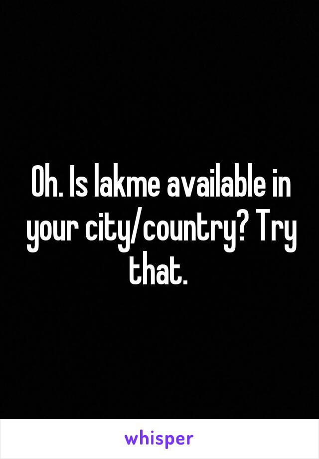 Oh. Is lakme available in your city/country? Try that. 