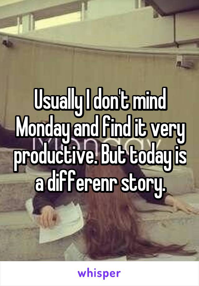 Usually I don't mind Monday and find it very productive. But today is a differenr story.