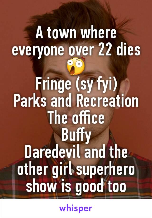 A town where everyone over 22 dies 😲
Fringe (sy fyi)
Parks and Recreation
The office
Buffy
Daredevil and the other girl superhero show is good too