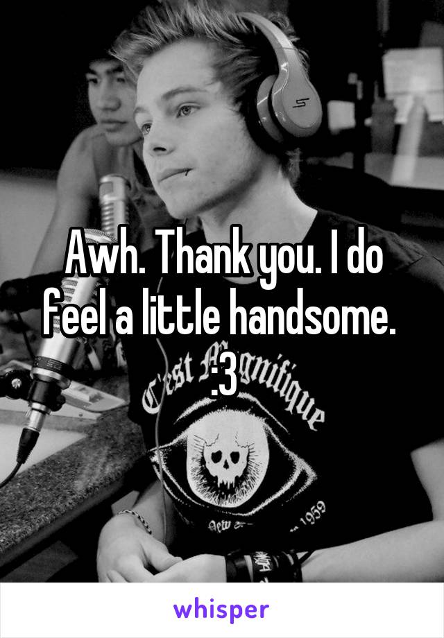 Awh. Thank you. I do feel a little handsome. 
:3